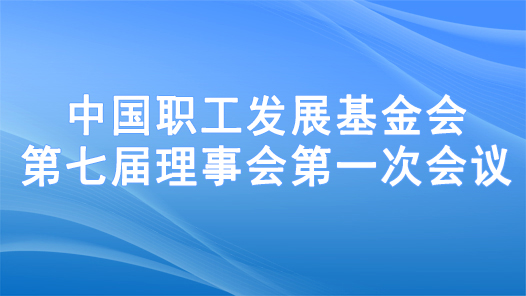 中国职工发展基金会第七届理事会第一次会议在京召开
